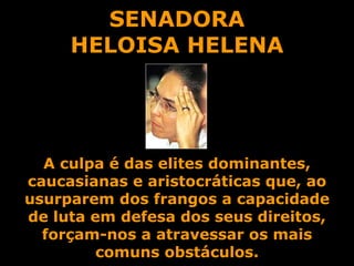 SENADORA HELOISA HELENA A culpa é das elites dominantes, caucasianas e aristocráticas que, ao usurparem dos frangos a capacidade de luta em defesa dos seus direitos, forçam-nos a atravessar os mais comuns obstáculos. 