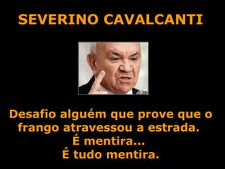 SEVERINO CAVALCANTI Desafio alguém que prove que o frango atravessou a estrada.  É mentira...  É tudo mentira. 