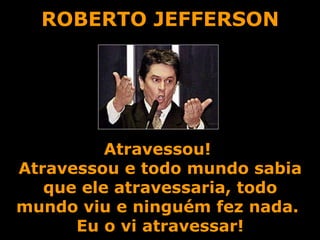 ROBERTO JEFFERSON Atravessou!  Atravessou e todo mundo sabia que ele atravessaria, todo mundo viu e ninguém fez nada.  Eu o vi atravessar! 