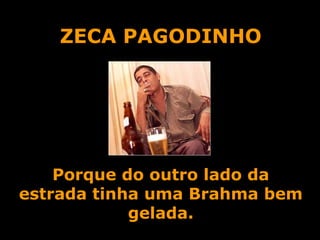 ZECA PAGODINHO Porque do outro lado da estrada tinha uma Brahma bem gelada. 