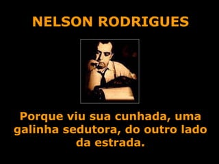 NELSON RODRIGUES Porque viu sua cunhada, uma galinha sedutora, do outro lado da estrada. 