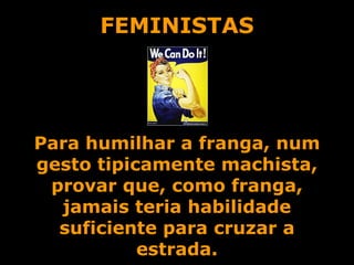 FEMINISTAS Para humilhar a franga, num gesto tipicamente machista, provar que, como franga, jamais teria habilidade suficiente para cruzar a estrada. 