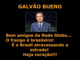 GALVÃO BUENO Bem amigos da Rede Globo...  O frango é brasileiro!  É o Brasil atravessando a estrada!  Haja coração!!! 