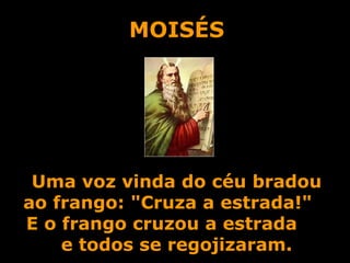 MOISÉS Uma voz vinda do céu bradou ao frango: "Cruza a estrada!"  E o frango cruzou a estrada  e todos se regojizaram. 