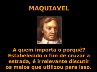 MAQUIAVEL A quem importa o porquê? Estabelecido o fim de cruzar a estrada, é irrelevante discutir os meios que utilizou para isso.     