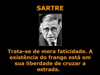 SARTRE Trata-se de mera faticidade. A existência do frango está em sua liberdade de cruzar a estrada.   