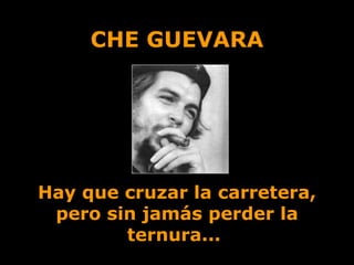 CHE GUEVARA Hay que cruzar la carretera, pero sin jamás perder la ternura...   