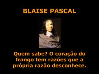 BLAISE PASCAL Quem sabe? O coração do frango tem razões que a própria razão desconhece. 
