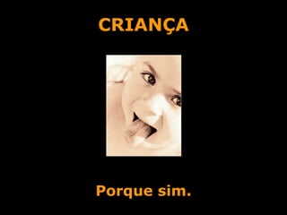 CRIANÇA Porque sim. 