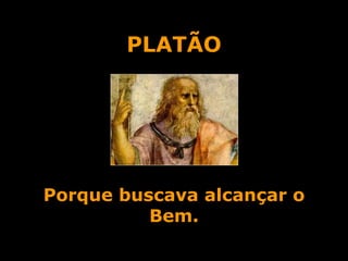 PLATÃO Porque buscava alcançar o Bem. 