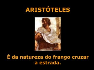 ARISTÓTELES É da natureza do frango cruzar a estrada. 