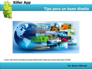 Killer App
Tips para un buen diseño
Por: Byron Villarreal
Fuente: http://www.creativebloq.com/app-design/16-killer-design-tips-creating-mobile-apps-11513821
 