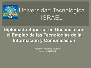 Diplomado Superior en Docencia con
 el Empleo de las Tecnologías de la
    Información y Comunicación
             Alumno: Mauricio Gudiño
                 Mayo – 09-2009
 