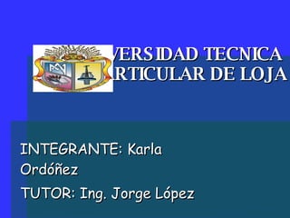 UNIVERSIDAD TECNICA  PARTICULAR DE LOJA INTEGRANTE: Karla Ordóñez TUTOR: Ing. Jorge López 