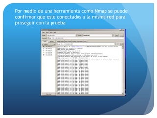 Por medio de una herramienta como Nmap se puede
confirmar que este conectados a la misma red para
proseguir con la prueba

 