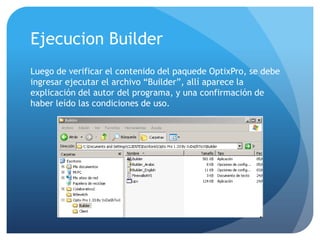 Ejecucion Builder
Luego de verificar el contenido del paquede OptixPro, se debe
ingresar ejecutar el archivo “Builder”, allí aparece la
explicación del autor del programa, y una confirmación de
haber leído las condiciones de uso.

 