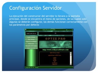 Configuración Servidor
La ejecución del constructor del servidor lo llevara a la pantalla
principal, donde se encuentra el menú de opciones, de las cuales solo
algunas se deberán configurar, las demás funcionan correctamente con
los parámetros por defecto

 