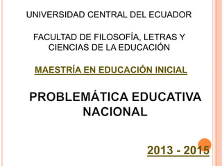 UNIVERSIDAD CENTRAL DEL ECUADOR
FACULTAD DE FILOSOFÍA, LETRAS Y
CIENCIAS DE LA EDUCACIÓN

MAESTRÍA EN EDUCACIÓN INICIAL

2013 - 2015

 