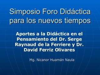 Simposio Foro Didáctica para los nuevos tiempos Mg. Nicanor Huamán Naula Aportes a la Didáctica en el Pensamiento del Dr. Serge Raynaud de la Ferriere y Dr. David Ferriz Olivares 