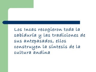 Los Incas recogieron toda la
sabiduría y las tradiciones de
sus antepasados, ellos
construyen la síntesis de la
cultura andina
 