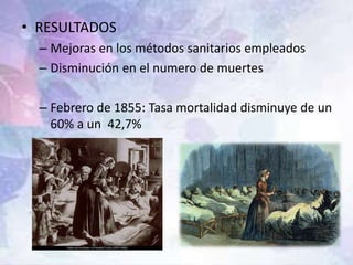 • RESULTADOS
– Mejoras en los métodos sanitarios empleados
– Disminución en el numero de muertes
– Febrero de 1855: Tasa mortalidad disminuye de un
60% a un 42,7%
 