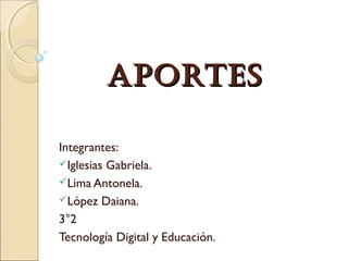 AportesAportes
Integrantes:
Iglesias Gabriela.
Lima Antonela.
López Daiana.
3°2
Tecnología Digital y Educación.
 