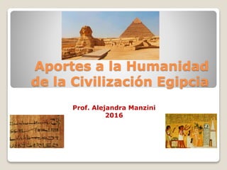 Aportes a la Humanidad
de la Civilización Egipcia
Prof. Alejandra Manzini
2016
 