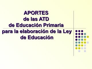 APORTES
de las ATD
de Educación Primaria
para la elaboración de la Ley
de Educación

 