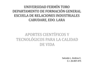 UNIVERSIDAD FERMÍN TORO
DEPARTAMENTO DE FORMACIÓN GENERAL
ESCUELA DE RELACIONES INDUSTRIALES
CABUDARE, EDO. LARA
APORTES CIENTÍFICOS Y
TECNOLÓGICOS PARA LA CALIDAD
DE VIDA
Salcedo L. Andrea E.
C.I. 26.007.475
 