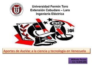 Universidad Fermín Toro
Extensión Cabudare – Lara
Ingeniería Eléctrica
Wilfredo Peraza
C.I: 14.810.255
Aportes de AsoVac a la ciencia y tecnología en Venezuela
 
