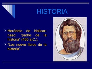 HISTORIA

 Heródoto     de Halicar-
  naso: “padre de la
  historia” (480 a.C.).
 “Los nueve libros de la
  historia”
 