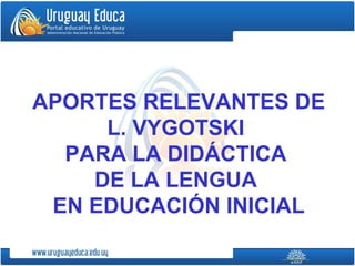  
APORTES RELEVANTES DE 
L. VYGOTSKI 
PARA LA DIDÁCTICA 
DE LA LENGUA 
EN EDUCACIÓN INICIAL
 