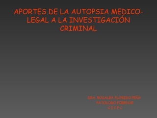 APORTES DE LA AUTOPSIA MEDICO-
   LEGAL A LA INVESTIGACIÓN
           CRIMINAL




                 DRA. ROSALBA FLORIDO PEÑA
                      PATOLOGO FORENSE
                           CICPC
 