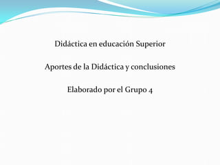 Didáctica en educación Superior
Aportes de la Didáctica y conclusiones
Elaborado por el Grupo 4
 