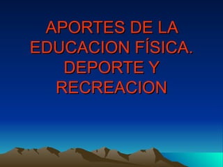 APORTES DE LA EDUCACION FÍSICA. DEPORTE Y RECREACION 