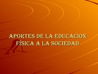 APORTES DE LA EDUCACION FÍSICA A LA SOCIEDAD 