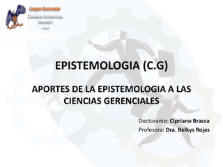 EPISTEMOLOGIA (C.G)
APORTES DE LA EPISTEMOLOGIA A LAS
CIENCIAS GERENCIALES
Doctorante: Cipriano Bracca
Profesora: Dra. Belkys Rojas
 