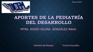 APORTES DE LA PEDIATRÍA
DEL DESARROLLO
Gabriela del Bosque Francia González
MTRA. ROSÍO CELINA GONZÁLEZ NAVA.
Enero 2016
 