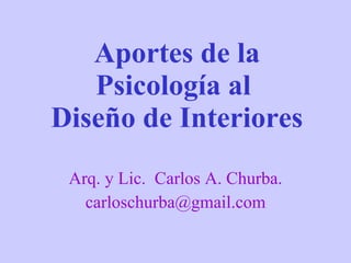 Aportes de la Psicología al  Diseño de Interiores Arq. y Lic.  Carlos A. Churba. [email_address] 