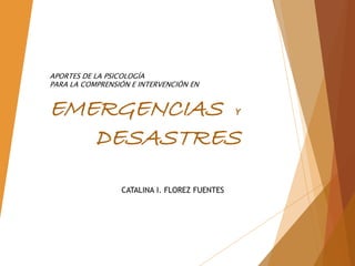 EMERGENCIAS Y
DESASTRES
CATALINA I. FLOREZ FUENTES
APORTES DE LA PSICOLOGÍA
PARA LA COMPRENSIÓN E INTERVENCIÓN EN
 