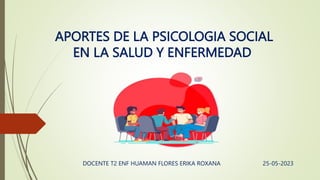 APORTES DE LA PSICOLOGIA SOCIAL
EN LA SALUD Y ENFERMEDAD
DOCENTE T2 ENF HUAMAN FLORES ERIKA ROXANA 25-05-2023
 