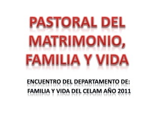 PASTORAL DEL MATRIMONIO, FAMILIA Y VIDA ENCUENTRO DEL DEPARTAMENTO DE: FAMILIA Y VIDA DEL CELAM AÑO 2011 