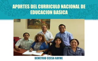 APORTES DEL CURRICULO NACIONAL DE
EDUCACION BASICA
DEMETRIO CCESA RAYME
 