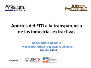Aportes del EITI a la transparencia
de las industrias extractivas
Econ. Gustavo Avila
Investigador Grupo Propuesta Ciudadana
Setiembre 8, 2015
Auspician:
 