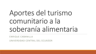 Aportes del turismo
comunitario a la
soberanía alimentaria
ENRIQUE CABANILLA
UNIVERSIDAD CENTRAL DEL ECUADOR
 