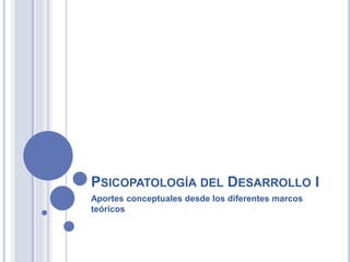 PSICOPATOLOGÍA DEL DESARROLLO I
Aportes conceptuales desde los diferentes marcos
teóricos
 