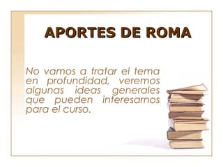 APORTES DE ROMA

No vamos a tratar el tema
en profundidad, veremos
algunas ideas generales
que pueden interesarnos
para el curso.
 