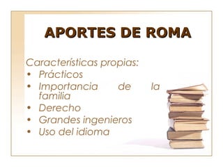 APORTES DE ROMA

Características propias:
• Prácticos
• Importancia      de      la
  familia
• Derecho
• Grandes ingenieros
• Uso del idioma
 