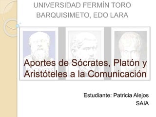 Aportes de Sócrates, Platón y
Aristóteles a la Comunicación
Estudiante: Patricia Alejos
SAIA
UNIVERSIDAD FERMÍN TORO
BARQUISIMETO, EDO LARA
 