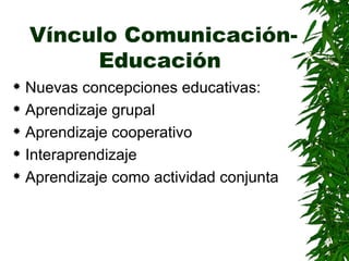 Vínculo Comunicación-Educación <ul><li>Nuevas concepciones educativas: </li></ul><ul><li>Aprendizaje grupal </li></ul><ul>...